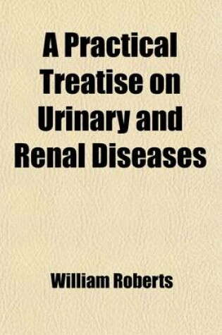 Cover of A Practical Treatise on Urinary and Renal Diseases; Including Urinary Deposits