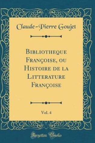 Cover of Bibliotheque Francoise, Ou Histoire de la Litterature Francoise, Vol. 4 (Classic Reprint)