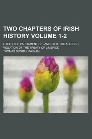 Cover of Two Chapters of Irish History Volume 1-2; I. the Irish Parliament of James II. II. the Alleged Violation of the Treaty of Limerick