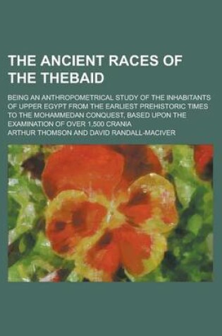 Cover of The Ancient Races of the Thebaid; Being an Anthropometrical Study of the Inhabitants of Upper Egypt from the Earliest Prehistoric Times to the Mohammedan Conquest, Based Upon the Examination of Over 1,500 Crania