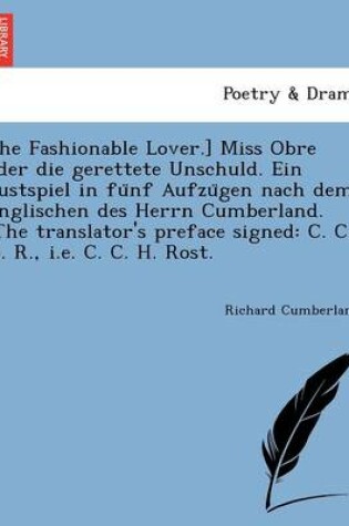 Cover of The Fashionable Lover.] Miss Obre Oder Die Gerettete Unschuld. Ein Lustspiel in Fu Nf Aufzu Gen Nach Dem Englischen Des Herrn Cumberland. [The Translator's Preface Signed