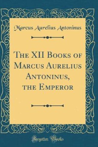 Cover of The XII Books of Marcus Aurelius Antoninus, the Emperor (Classic Reprint)