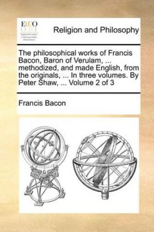 Cover of The Philosophical Works of Francis Bacon, Baron of Verulam, ... Methodized, and Made English, from the Originals, ... in Three Volumes. by Peter Shaw, ... Volume 2 of 3