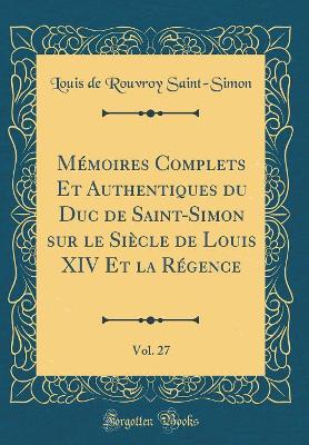 Book cover for Memoires Complets Et Authentiques Du Duc de Saint-Simon Sur Le Siecle de Louis XIV Et La Regence, Vol. 27 (Classic Reprint)