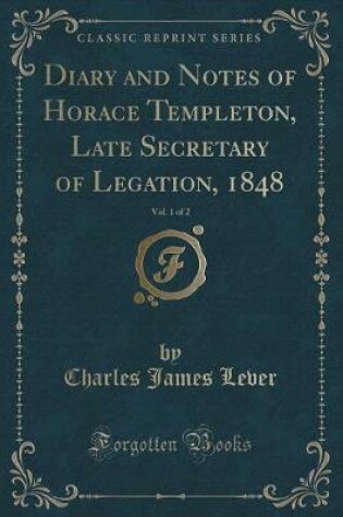 Cover of Diary and Notes of Horace Templeton, Late Secretary of Legation, 1848, Vol. 1 of 2 (Classic Reprint)