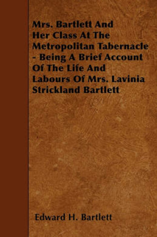 Cover of Mrs. Bartlett And Her Class At The Metropolitan Tabernacle - Being A Brief Account Of The Life And Labours Of Mrs. Lavinia Strickland Bartlett