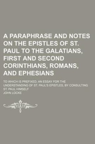 Cover of A Paraphrase and Notes on the Epistles of St. Paul to the Galatians, First and Second Corinthians, Romans, and Ephesians; To Which Is Prefixed, an Essay for the Understanding of St. Paul's Epistles, by Consulting St. Paul Himself