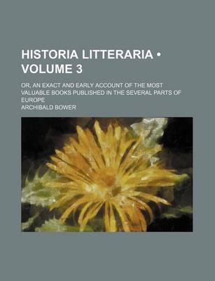 Book cover for Historia Litteraria Volume 3; Or, an Exact and Early Account of the Most Valuable Books Published in the Several Parts of Europe