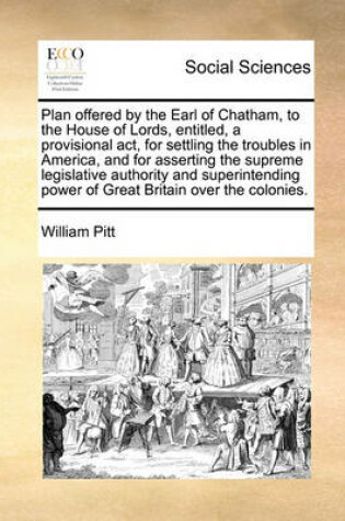 Cover of Plan offered by the Earl of Chatham, to the House of Lords, entitled, a provisional act, for settling the troubles in America, and for asserting the supreme legislative authority and superintending power of Great Britain over the colonies.