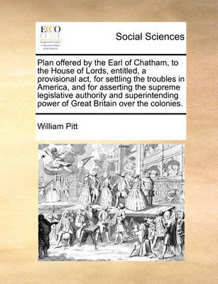 Book cover for Plan offered by the Earl of Chatham, to the House of Lords, entitled, a provisional act, for settling the troubles in America, and for asserting the supreme legislative authority and superintending power of Great Britain over the colonies.