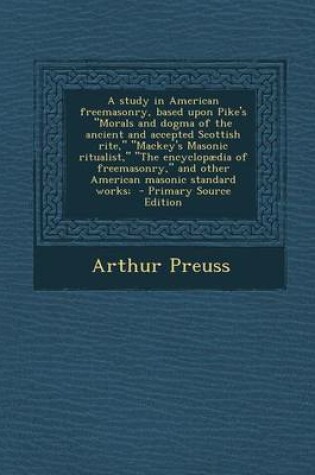 Cover of A Study in American Freemasonry, Based Upon Pike's "Morals and Dogma of the Ancient and Accepted Scottish Rite," "Mackey's Masonic Ritualist," "The Encyclopaedia of Freemasonry," and Other American Masonic Standard Works; - Primary Source Edition