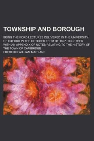 Cover of Township and Borough; Being the Ford Lectures Delivered in the University of Oxford in the October Term of 1897. Together with an Appendix of Notes Relating to the History of the Town of Cambridge