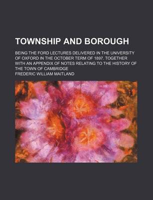 Book cover for Township and Borough; Being the Ford Lectures Delivered in the University of Oxford in the October Term of 1897. Together with an Appendix of Notes Relating to the History of the Town of Cambridge