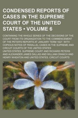 Cover of Condensed Reports of Cases in the Supreme Court of the United States (Volume 6); Containing the Whole Series of the Decisions of the Court from Its Organization to the Commencement of the Peter's Reports at January Term 1827. with Copious Notes of Parallel