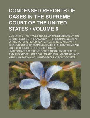 Book cover for Condensed Reports of Cases in the Supreme Court of the United States (Volume 6); Containing the Whole Series of the Decisions of the Court from Its Organization to the Commencement of the Peter's Reports at January Term 1827. with Copious Notes of Parallel