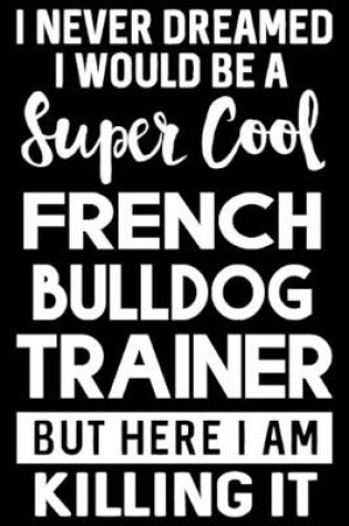 Cover of I Never Dreamed I Would Be A Super Cool French Bulldog Trainer But Here I Am Killing It