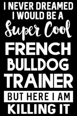 Book cover for I Never Dreamed I Would Be A Super Cool French Bulldog Trainer But Here I Am Killing It