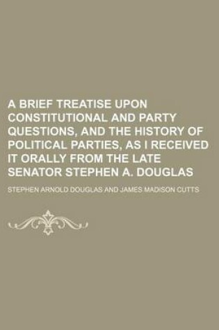 Cover of A Brief Treatise Upon Constitutional and Party Questions, and the History of Political Parties, as I Received It Orally from the Late Senator Stephen A. Douglas