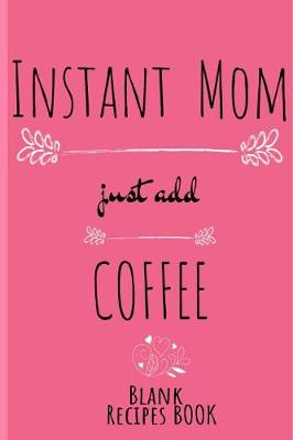 Book cover for Instant Mom, Just Add Coffee Blank Recipe Book