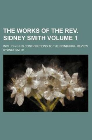 Cover of The Works of the REV. Sidney Smith Volume 1; Including His Contributions to the Edinburgh Review