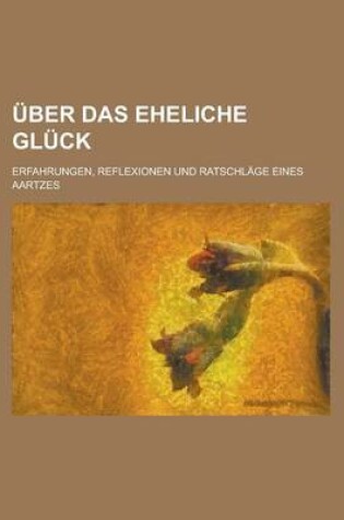 Cover of Uber Das Eheliche Gluck; Erfahrungen, Reflexionen Und Ratschlage Eines Aartzes