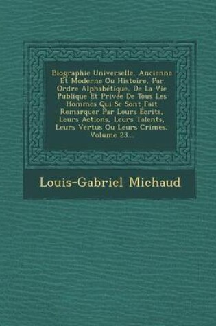 Cover of Biographie Universelle, Ancienne Et Moderne Ou Histoire, Par Ordre Alphabetique, de La Vie Publique Et Privee de Tous Les Hommes Qui Se Sont Fait Remarquer Par Leurs Ecrits, Leurs Actions, Leurs Talents, Leurs Vertus Ou Leurs Crimes, Volume 23...