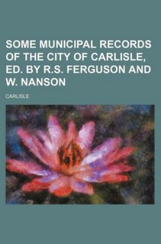 Cover of Some Municipal Records of the City of Carlisle, Ed. by R.S. Ferguson and W. Nanson