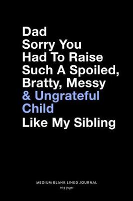 Book cover for Dad Sorry You Had To Raise Such A Spoiled, Bratty, Messy & Ungrateful Child Like My Sibling, Medium Blank Lined Journal, 109 Pages