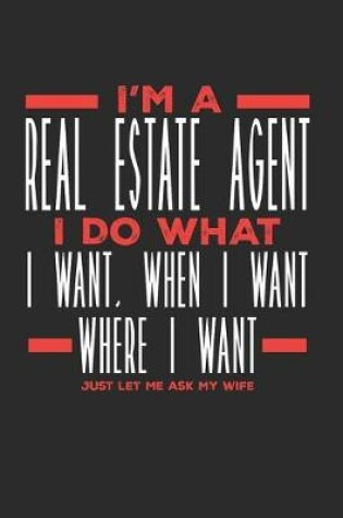 Cover of I'm a Real Estate Agent I Do What I Want, When I Want, Where I Want. Just Let Me Ask My Wife