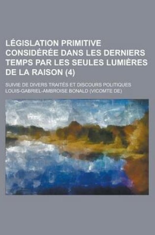 Cover of Legislation Primitive Consideree Dans Les Derniers Temps Par Les Seules Lumieres de La Raison; Suivie de Divers Traites Et Discours Politiques (4 )