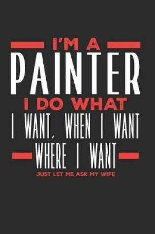 Cover of I'm a Painter I Do What I Want, When I Want, Where I Want. Just Let Me Ask My Wife