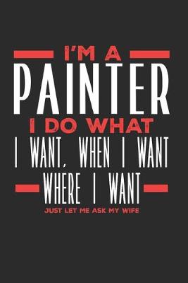 Book cover for I'm a Painter I Do What I Want, When I Want, Where I Want. Just Let Me Ask My Wife