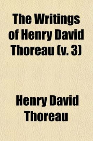 Cover of The Writings of Henry David Thoreau (Volume 3); With Bibliographical Introductions and Full Indexes. in Ten Volumes