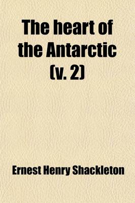 Book cover for The Heart of the Antarctic (Volume 2); Being the Story of the British Antarctic Expedition 1907-1909