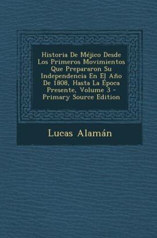 Cover of Historia de Mejico Desde Los Primeros Movimientos Que Prepararon Su Independencia En El Ano de 1808, Hasta La Epoca Presente, Volume 3 - Primary Sourc