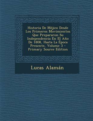 Book cover for Historia de Mejico Desde Los Primeros Movimientos Que Prepararon Su Independencia En El Ano de 1808, Hasta La Epoca Presente, Volume 3 - Primary Sourc