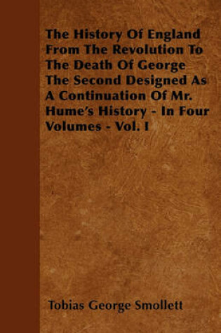 Cover of The History Of England From The Revolution To The Death Of George The Second Designed As A Continuation Of Mr. Hume's History - In Four Volumes - Vol. I