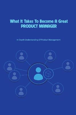 Cover of What It Takes To Become A Great Product Manager- In-depth Understanding Of Product Management