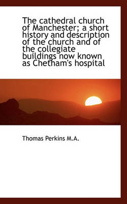 Book cover for The Cathedral Church of Manchester; A Short History and Description of the Church and of the Collegi