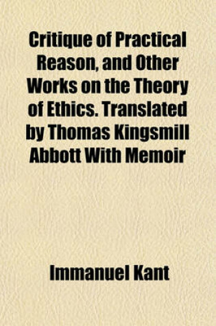 Cover of Critique of Practical Reason, and Other Works on the Theory of Ethics. Translated by Thomas Kingsmill Abbott with Memoir