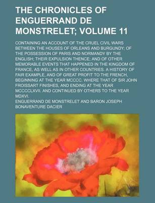 Book cover for The Chronicles of Enguerrand de Monstrelet Volume 11; Containing an Account of the Cruel Civil Wars Between the Houses of Orleans and Burgundy of the Possession of Paris and Normandy by the English Their Expulsion Thence and of Other Memorable Events That