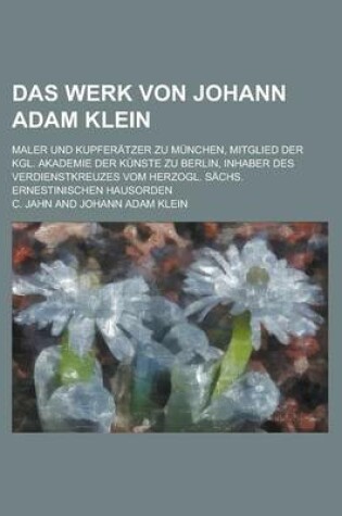 Cover of Das Werk Von Johann Adam Klein; Maler Und Kupferatzer Zu Munchen, Mitglied Der Kgl. Akademie Der Kunste Zu Berlin, Inhaber Des Verdienstkreuzes Vom He