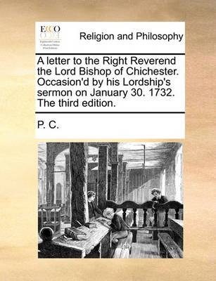 Book cover for A Letter to the Right Reverend the Lord Bishop of Chichester. Occasion'd by His Lordship's Sermon on January 30. 1732. the Third Edition.