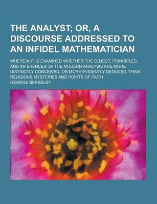 Book cover for The Analyst; Wherein It Is Examined Whether the Object, Principles, and Inferences of the Modern Analysis Are More Distinctly Conceived, or More Evide