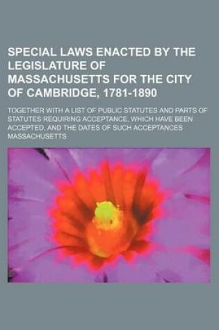 Cover of Special Laws Enacted by the Legislature of Massachusetts for the City of Cambridge, 1781-1890; Together with a List of Public Statutes and Parts of Statutes Requiring Acceptance, Which Have Been Accepted, and the Dates of Such Acceptances