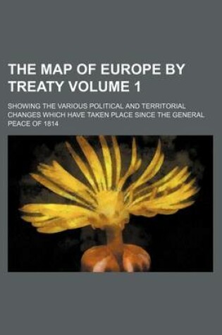 Cover of The Map of Europe by Treaty; Showing the Various Political and Territorial Changes Which Have Taken Place Since the General Peace of 1814 Volume 1