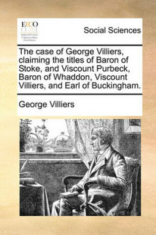 Cover of The Case of George Villiers, Claiming the Titles of Baron of Stoke, and Viscount Purbeck, Baron of Whaddon, Viscount Villiers, and Earl of Buckingham.