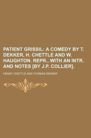 Cover of Patient Grissil; A Comedy by T. Dekker, H. Chettle and W. Haughton. Repr., with an Intr. and Notes [By J.P. Collier].