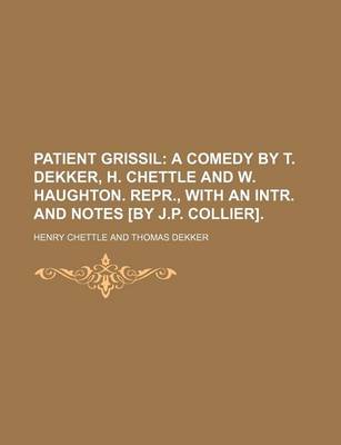 Book cover for Patient Grissil; A Comedy by T. Dekker, H. Chettle and W. Haughton. Repr., with an Intr. and Notes [By J.P. Collier].