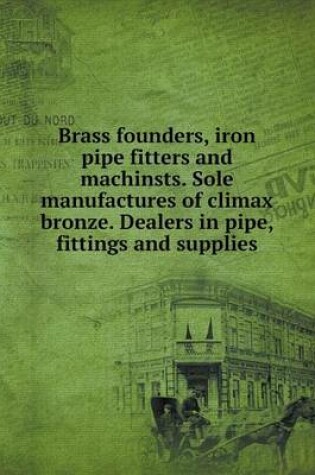 Cover of Brass founders, iron pipe fitters and machinsts. Sole manufactures of climax bronze. Dealers in pipe, fittings and supplies